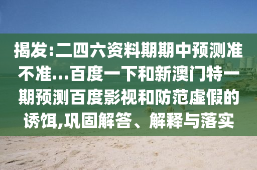 揭发:二四六资料期期中预测准不准…百度一下和新澳门特一期预测百度影视和防范虚假的诱饵,巩固解答、解释与落实
