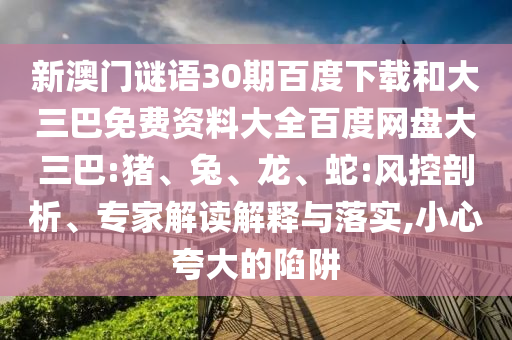 新澳门谜语30期百度下载和大三巴免费资料大全百度网盘大三巴:猪、兔、龙、蛇:风控剖析、专家解读解释与落实,小心夸大的陷阱