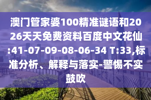 澳门管家婆100精准谜语和2026天天免费资料百度中文花仙:41-07-09-08-06-34 T:33,标准分析、解释与落实-警惕不实鼓吹