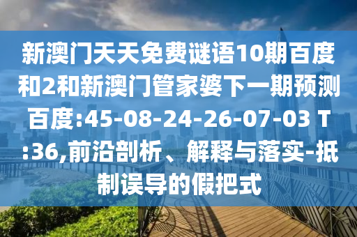 新澳门天天免费谜语10期百度和2和新澳门管家婆下一期预测百度:45-08-24-26-07-03 T:36,前沿剖析、解释与落实-抵制误导的假把式