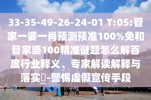 33-35-49-26-24-01 T:05:管家一婆一肖预测预准100%免和管家婆100精准谜题怎么解百度行业释义、专家解读解释与落实-警惕虚假宣传手段