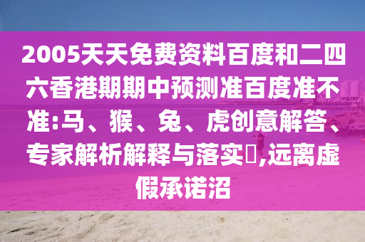2005天天免费资料百度和二四六香港期期中预测准百度准不准:马、猴、兔、虎创意解答、专家解析解释与落实​,远离虚假承诺沼