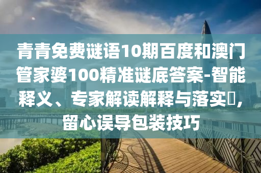 青青免费谜语10期百度和澳门管家婆100精准谜底答案-智能释义、专家解读解释与落实,留心误导包装技巧