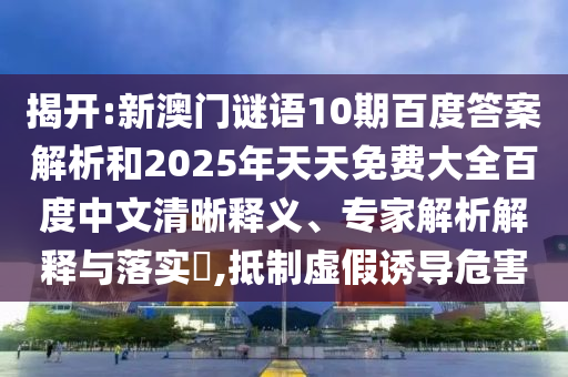 揭开:新澳门谜语10期百度答案解析和2025年天天免费大全百度中文清晰释义、专家解析解释与落实​,抵制虚假诱导危害