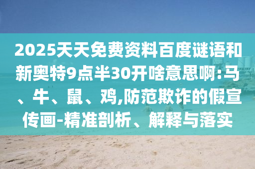 2025天天免费资料百度谜语和新奥特9点半30开啥意思啊:马、牛、鼠、鸡,防范欺诈的假宣传画-精准剖析、解释与落实