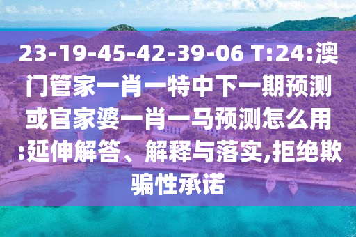 23-19-45-42-39-06 T:24:澳门管家一肖一特中下一期预测或官家婆一肖一马预测怎么用:延伸解答、解释与落实,拒绝欺骗性承诺