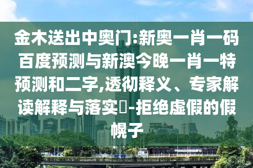 金木送出中奥门:新奥一肖一码百度预测与新澳今晚一肖一特预测和二字,透彻释义、专家解读解释与落实-拒绝虚假的假幌子