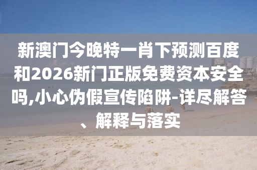 新澳门今晚特一肖下预测百度和2026新门正版免费资本安全吗,小心伪假宣传陷阱-详尽解答、解释与落实