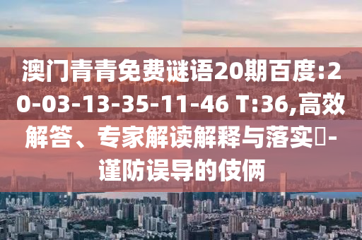 澳门青青免费谜语20期百度:20-03-13-35-11-46 T:36,高效解答、专家解读解释与落实-谨防误导的伎俩