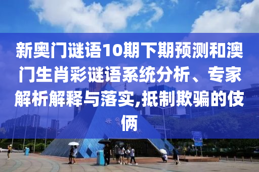 新奥门谜语10期下期预测和澳门生肖彩谜语系统分析、专家解析解释与落实,抵制欺骗的伎俩