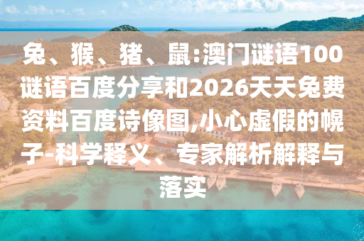 兔、猴、猪、鼠:澳门谜语100谜语百度分享和2026天天兔费资料百度诗像图,小心虚假的幌子-科学释义、专家解析解释与落实