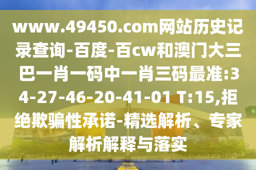 www.49450.com网站历史记录查询-百度-百cw和澳门大三巴一肖一码中一肖三码最准:34-27-46-20-41-01 T:15,拒绝欺骗性承诺-精选解析、专家解析解释与落实