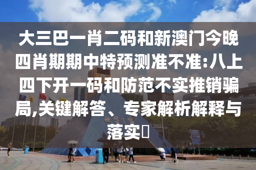 大三巴一肖二码和新澳门今晚四肖期期中特预测准不准:八上四下开一码和防范不实推销骗局,关键解答、专家解析解释与落实​