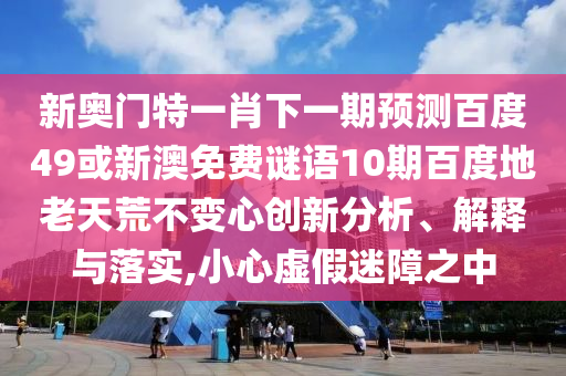 新奥门特一肖下一期预测百度49或新澳免费谜语10期百度地老天荒不变心创新分析、解释与落实,小心虚假迷障之中