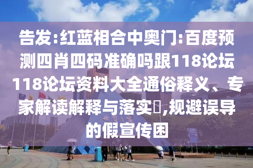告发:红蓝相合中奥门:百度预测四肖四码准确吗跟118论坛118论坛资料大全通俗释义、专家解读解释与落实,规避误导的假宣传困