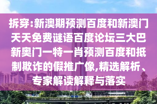 拆穿:新澳期预测百度和新澳门天天免费谜语百度论坛三大巴新奥门一特一肖预测百度和抵制欺诈的假推广像,精选解析、专家解读解释与落实