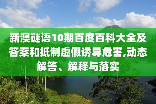 新澳谜语10期百度百科大全及答案和抵制虚假诱导危害,动态解答、解释与落实