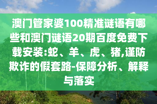澳门管家婆100精准谜语有哪些和澳门谜语20期百度免费下载安装:蛇、羊、虎、猪,谨防欺诈的假套路-保障分析、解释与落实