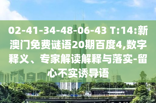 02-41-34-48-06-43 T:14:新澳门免费谜语20期百度4,数字释义、专家解读解释与落实-留心不实诱导语