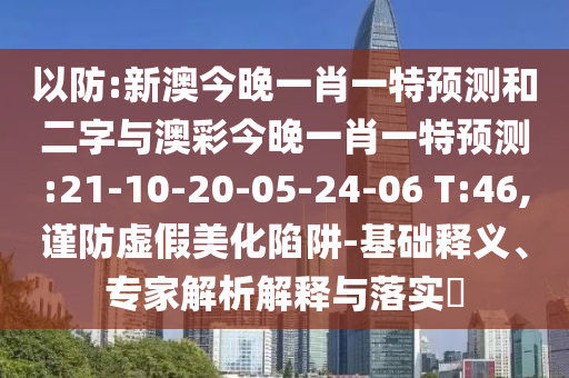 以防:新澳今晚一肖一特预测和二字与澳彩今晚一肖一特预测:21-10-20-05-24-06 T:46,谨防虚假美化陷阱-基础释义、专家解析解释与落实