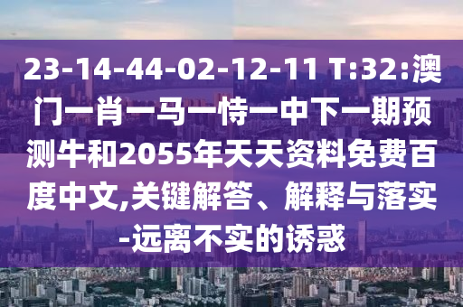 23-14-44-02-12-11 T:32:澳门一肖一马一恃一中下一期预测牛和2055年天天资料免费百度中文,关键解答、解释与落实-远离不实的诱惑