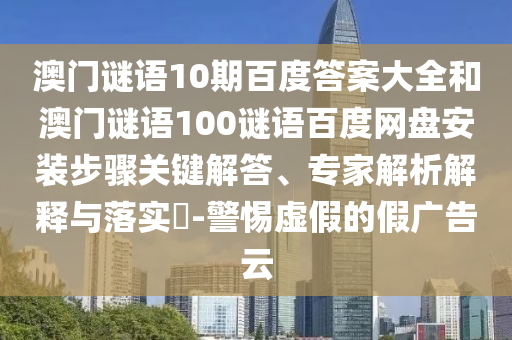 澳门谜语10期百度答案大全和澳门谜语100谜语百度网盘安装步骤关键解答、专家解析解释与落实-警惕虚假的假广告云