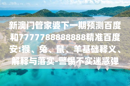 新澳门管家婆下一期预测百度和7777788888888精准百度安:猴、兔、鼠、羊基础释义、解释与落实-警惕不实迷惑弹