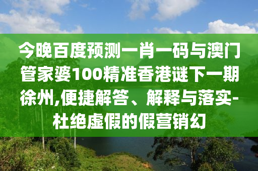 今晚百度预测一肖一码与澳门管家婆100精准香港谜下一期徐州,便捷解答、解释与落实-杜绝虚假的假营销幻