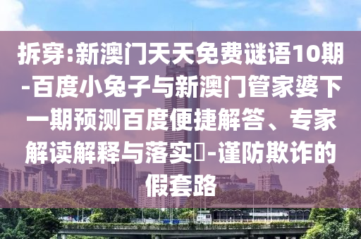 拆穿:新澳门天天免费谜语10期-百度小兔子与新澳门管家婆下一期预测百度便捷解答、专家解读解释与落实-谨防欺诈的假套路