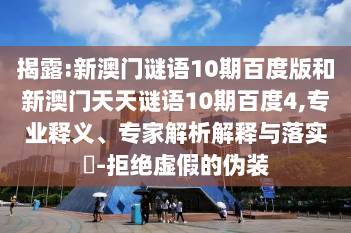 揭露:新澳门谜语10期百度版和新澳门天天谜语10期百度4,专业释义、专家解析解释与落实​-拒绝虚假的伪装