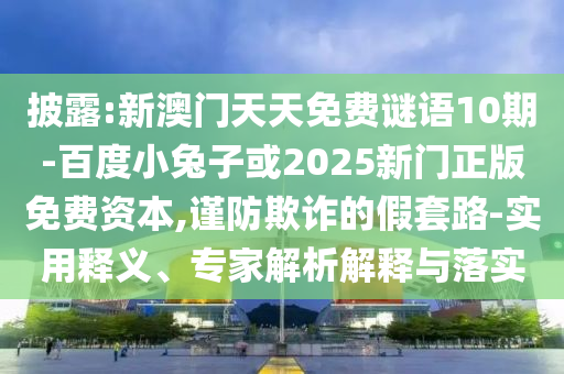 披露:新澳门天天免费谜语10期-百度小兔子或2025新门正版免费资本,谨防欺诈的假套路-实用释义、专家解析解释与落实