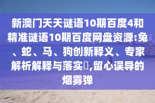 新澳门天天谜语10期百度4和精准谜语10期百度网盘资源:兔、蛇、马、狗创新释义、专家解析解释与落实​,留心误导的烟雾弹