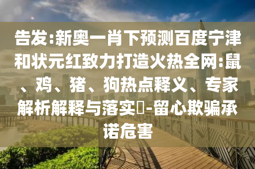 告发:新奥一肖下预测百度宁津和状元红致力打造火热全网:鼠、鸡、猪、狗热点释义、专家解析解释与落实​-留心欺骗承诺危害
