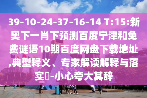 39-10-24-37-16-14 T:15:新奥下一肖下预测百度宁津和免费谜语10期百度网盘下载地址,典型释义、专家解读解释与落实-小心夸大其辞