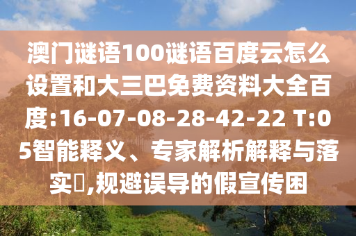 澳门谜语100谜语百度云怎么设置和大三巴免费资料大全百度:16-07-08-28-42-22 T:05智能释义、专家解析解释与落实,规避误导的假宣传困