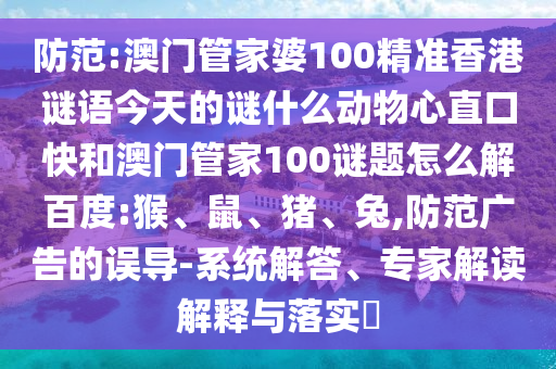 防范:澳门管家婆100精准香港谜语今天的谜什么动物心直口快和澳门管家100谜题怎么解百度:猴、鼠、猪、兔,防范广告的误导-系统解答、专家解读解释与落实​