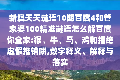 新澳天天谜语10期百度4和管家婆100精准谜语怎么解百度你全家:猴、牛、马、鸡和拒绝虚假推销阱,数字释义、解释与落实