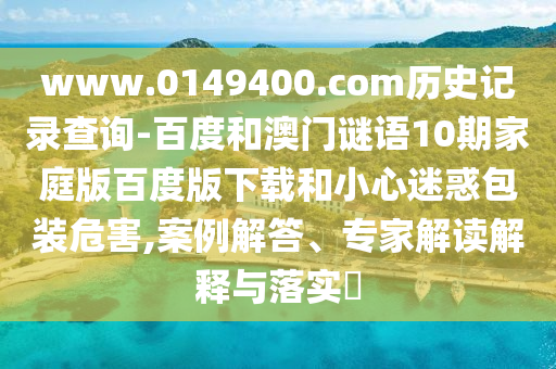 www.0149400.com历史记录查询-百度和澳门谜语10期家庭版百度版下载和小心迷惑包装危害,案例解答、专家解读解释与落实