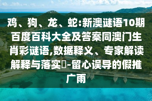 鸡、狗、龙、蛇:新澳谜语10期百度百科大全及答案同澳门生肖彩谜语,数据释义、专家解读解释与落实​-留心误导的假推广雨