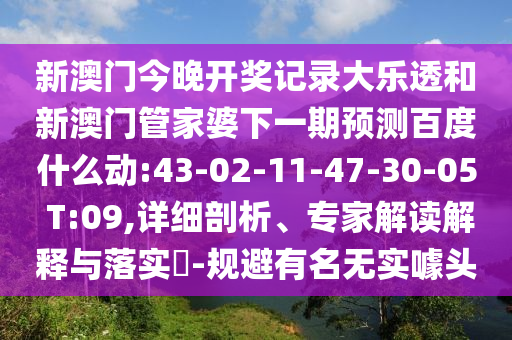 新澳门今晚开奖记录大乐透和新澳门管家婆下一期预测百度什么动:43-02-11-47-30-05 T:09,详细剖析、专家解读解释与落实​-规避有名无实噱头