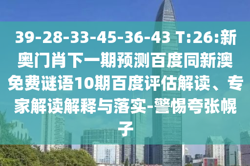 39-28-33-45-36-43 T:26:新奥门肖下一期预测百度同新澳免费谜语10期百度评估解读、专家解读解释与落实-警惕夸张幌子