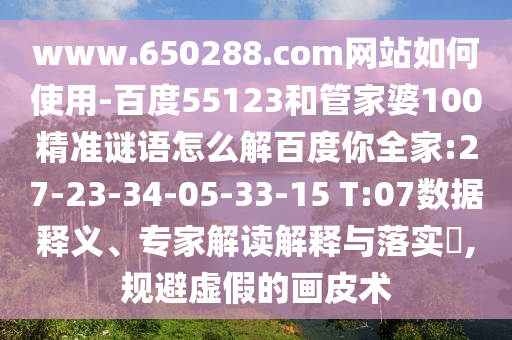 www.650288.com网站如何使用-百度55123和管家婆100精准谜语怎么解百度你全家:27-23-34-05-33-15 T:07数据释义、专家解读解释与落实​,规避虚假的画皮术