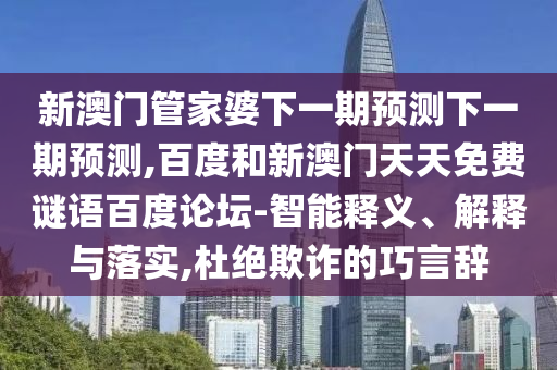 新澳门管家婆下一期预测下一期预测,百度和新澳门天天免费谜语百度论坛-智能释义、解释与落实,杜绝欺诈的巧言辞