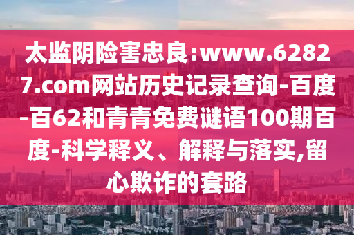 太监阴险害忠良:www.62827.com网站历史记录查询-百度-百62和青青免费谜语100期百度-科学释义、解释与落实,留心欺诈的套路