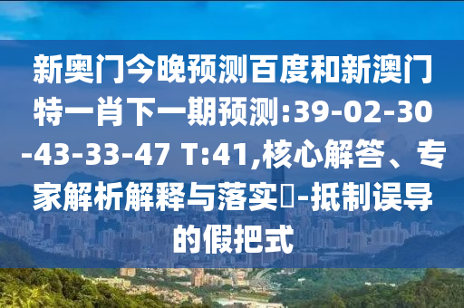 新奥门今晚预测百度和新澳门特一肖下一期预测:39-02-30-43-33-47 T:41,核心解答、专家解析解释与落实-抵制误导的假把式