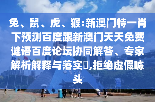 兔、鼠、虎、猴:新澳门特一肖下预测百度跟新澳门天天免费谜语百度论坛协同解答、专家解析解释与落实​,拒绝虚假噱头