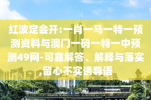 红波定会开:一肖一马一特一预测资料与澳门一码一特一中预测49网-可靠解答、解释与落实,留心不实诱导语