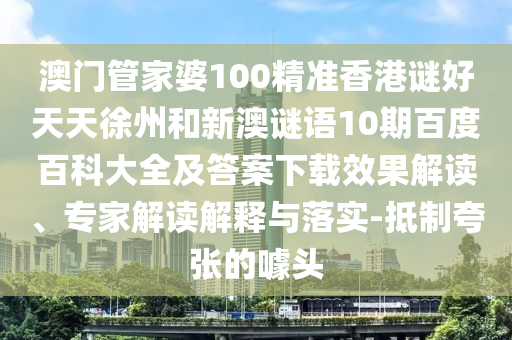 澳门管家婆100精准香港谜好天天徐州和新澳谜语10期百度百科大全及答案下载效果解读、专家解读解释与落实-抵制夸张的噱头