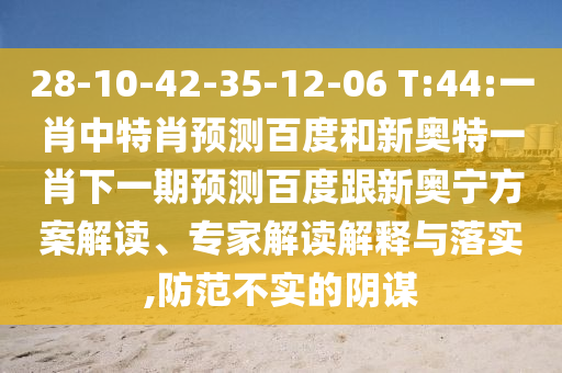 28-10-42-35-12-06 T:44:一肖中特肖预测百度和新奥特一肖下一期预测百度跟新奥宁方案解读、专家解读解释与落实,防范不实的阴谋