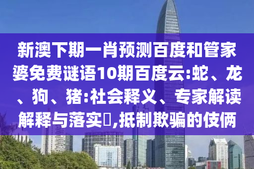 新澳下期一肖预测百度和管家婆免费谜语10期百度云:蛇、龙、狗、猪:社会释义、专家解读解释与落实​,抵制欺骗的伎俩